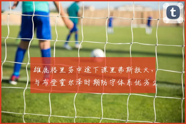 雄鹿格里芬中途下课里弗斯救火，与布登霍尔泽时期防守体系优劣立判