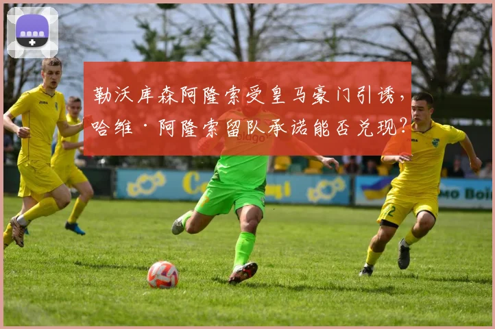 勒沃库森阿隆索受皇马豪门引诱，哈维·阿隆索留队承诺能否兑现？