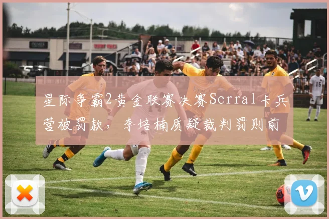 星际争霸2黄金联赛决赛Serral卡兵营被罚款，李培楠质疑裁判罚则前后不一