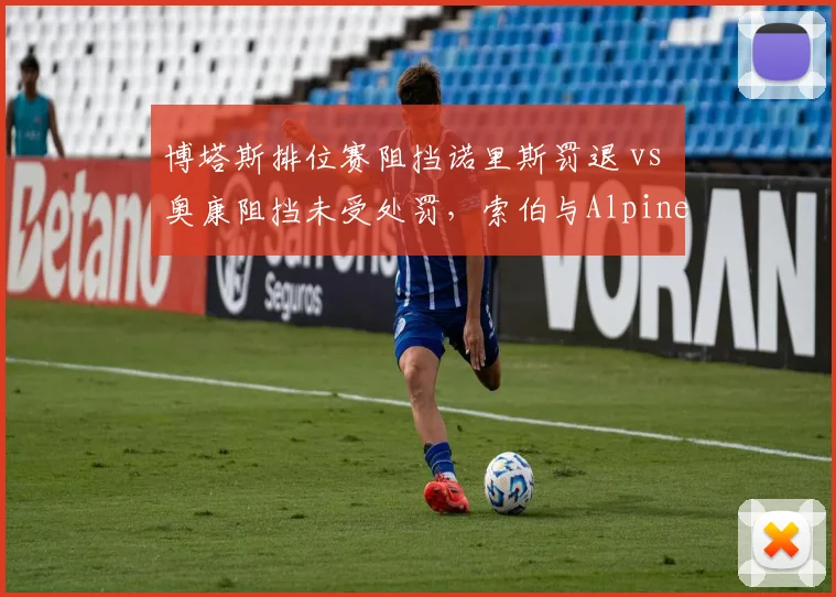 博塔斯排位赛阻挡诺里斯罚退 vs 奥康阻挡未受处罚，索伯与Alpine判罚差异引不满