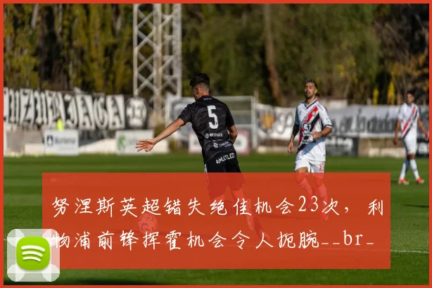 努涅斯英超错失绝佳机会23次，利物浦前锋挥霍机会令人扼腕__br_