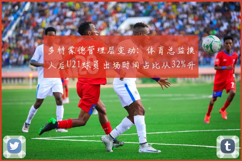 多特蒙德管理层变动：体育总监换人后U21球员出场时间占比从32%升至41%
