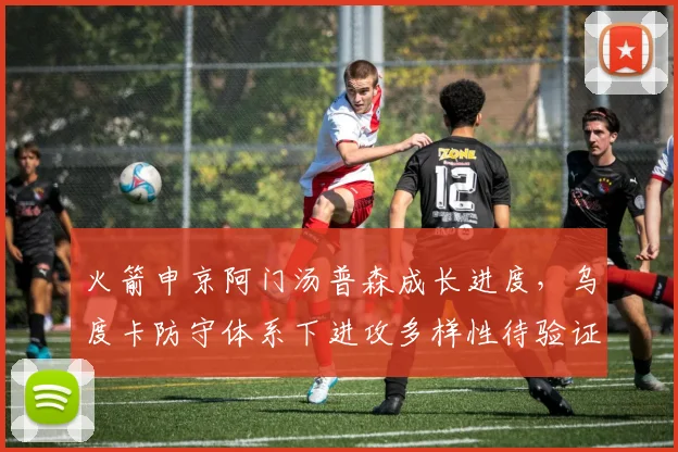 火箭申京阿门汤普森成长进度，乌度卡防守体系下进攻多样性待验证