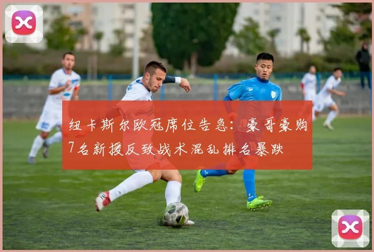 纽卡斯尔欧冠席位告急：豪哥豪购7名新援反致战术混乱排名暴跌